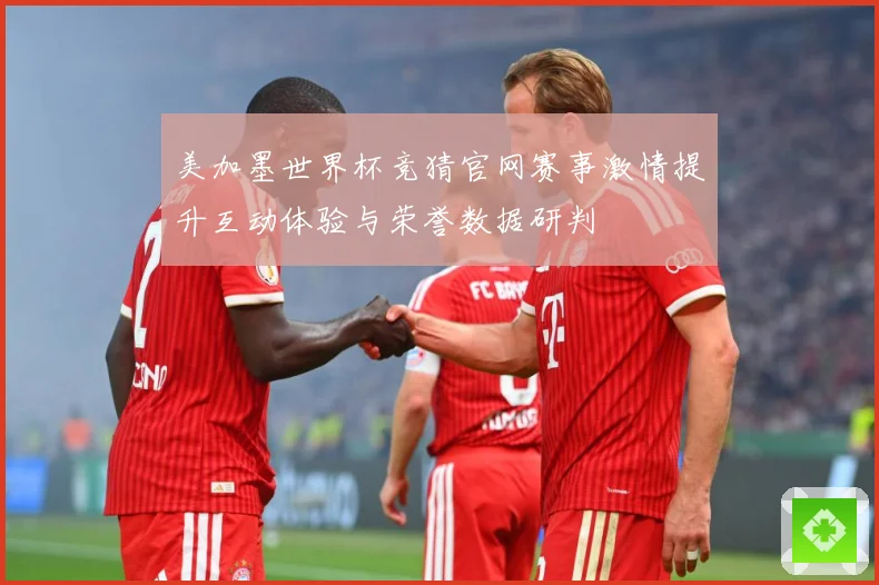 美加墨世界杯竞猜官网赛事激情提升互动体验与荣誉数据研判