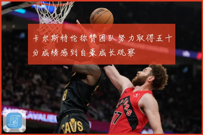 卡尔斯特伦称赞团队努力取得五十分成绩感到自豪成长观察