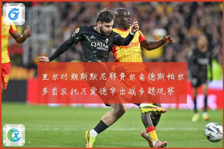 里尔对朗斯默尼耶费尔南德斯帕尔多首发托万爱德华出战专题观察