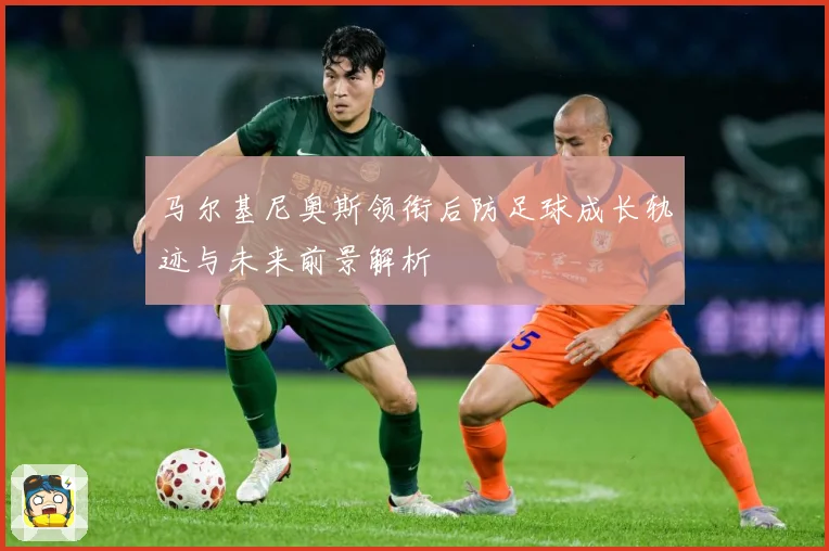 马尔基尼奥斯领衔后防足球成长轨迹与未来前景解析