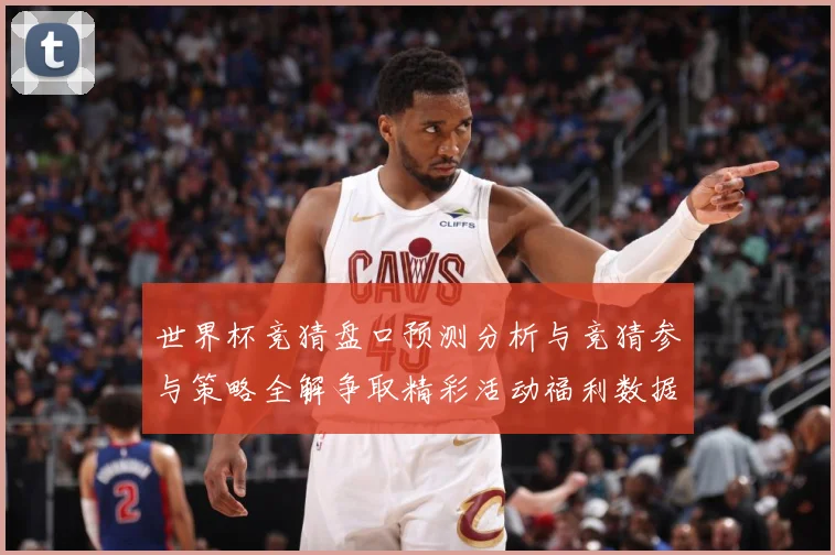世界杯竞猜盘口预测分析与竞猜参与策略全解争取精彩活动福利数据研判