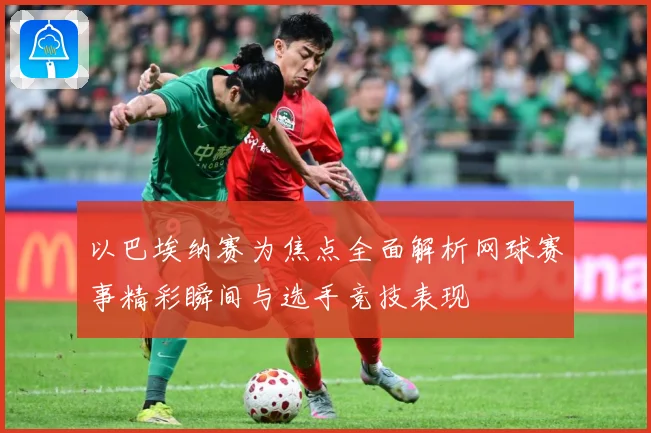 以巴埃纳赛为焦点全面解析网球赛事精彩瞬间与选手竞技表现