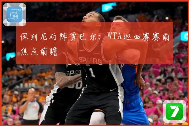 保利尼对阵贾巴尔：WTA巡回赛赛前焦点前瞻