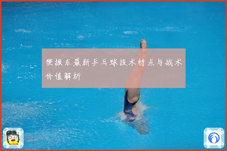 樊振东最新乒乓球技术特点与战术价值解析