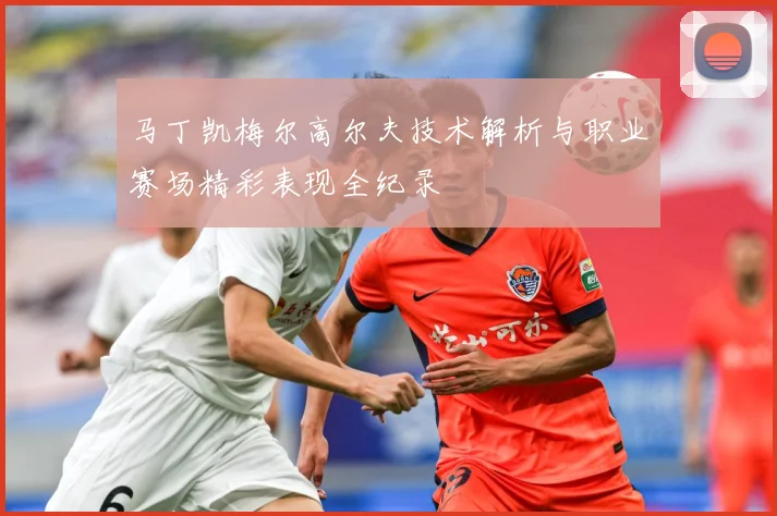 马丁凯梅尔高尔夫技术解析与职业赛场精彩表现全纪录