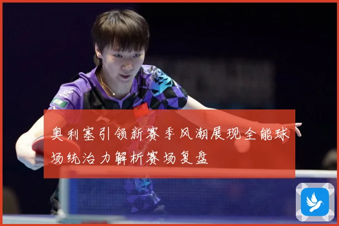 奥利塞引领新赛季风潮展现全能球场统治力解析赛场复盘