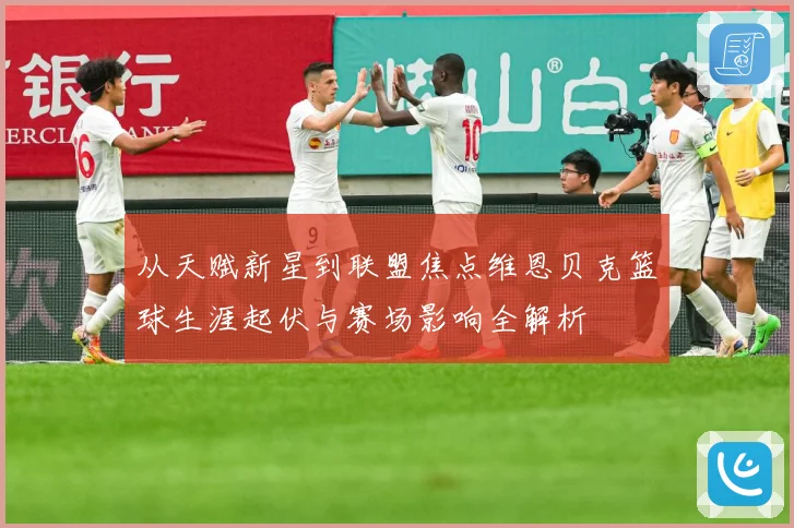从天赋新星到联盟焦点维恩贝克篮球生涯起伏与赛场影响全解析