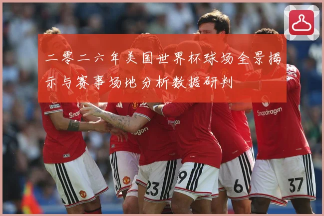 二零二六年美国世界杯球场全景揭示与赛事场地分析数据研判