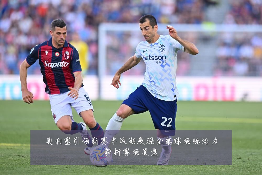 奥利塞引领新赛季风潮展现全能球场统治力解析赛场复盘