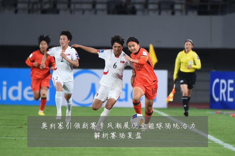 奥利塞引领新赛季风潮展现全能球场统治力解析赛场复盘