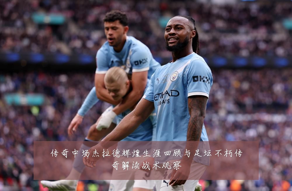 传奇中场杰拉德辉煌生涯回顾与足坛不朽传奇解读战术观察