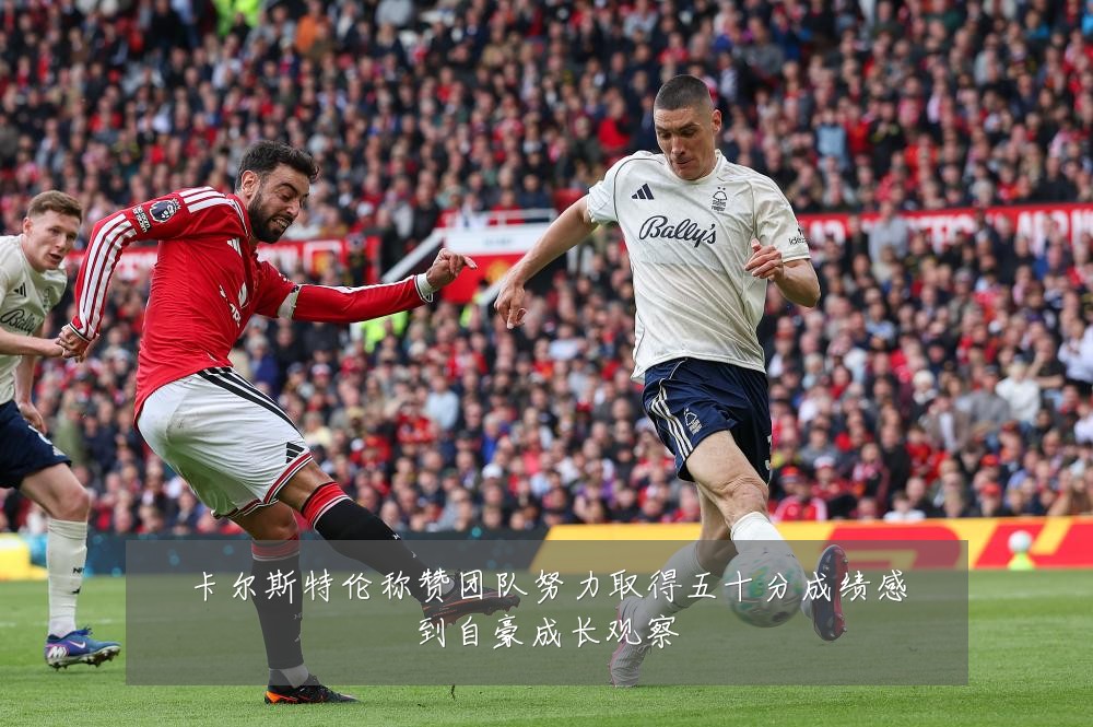 卡尔斯特伦称赞团队努力取得五十分成绩感到自豪成长观察