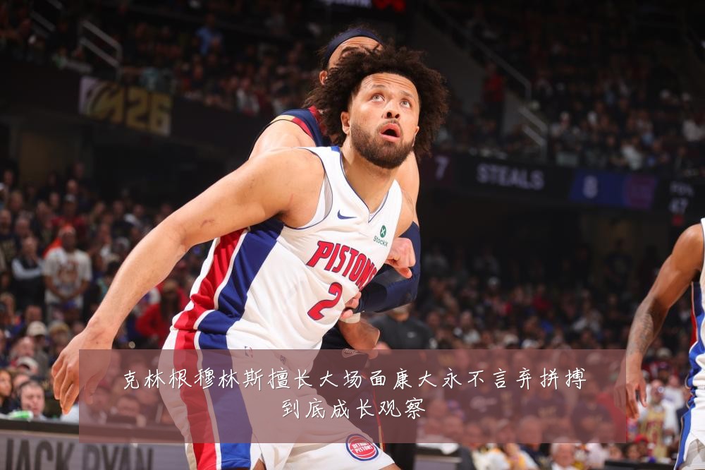 克林根穆林斯擅长大场面康大永不言弃拼搏到底成长观察